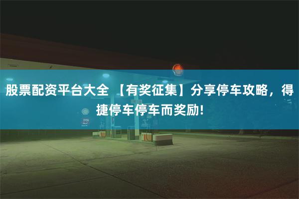 股票配资平台大全 【有奖征集】分享停车攻略，得捷停车停车而奖励!