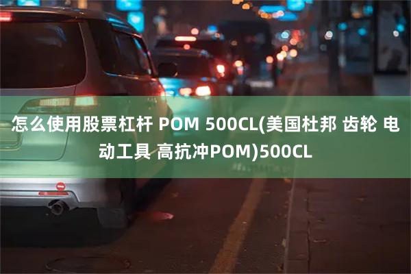 怎么使用股票杠杆 POM 500CL(美国杜邦 齿轮 电动工具 高抗冲POM)500CL