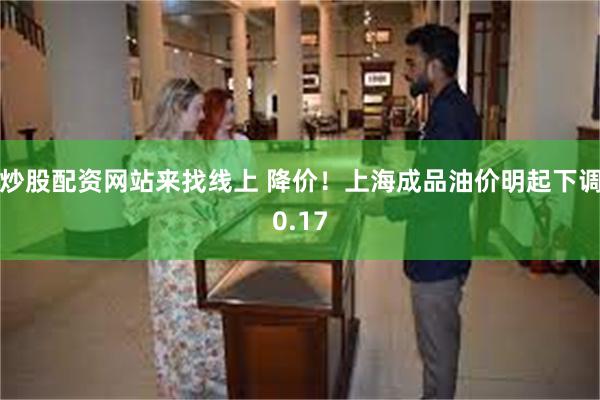 炒股配资网站来找线上 降价！上海成品油价明起下调0.17