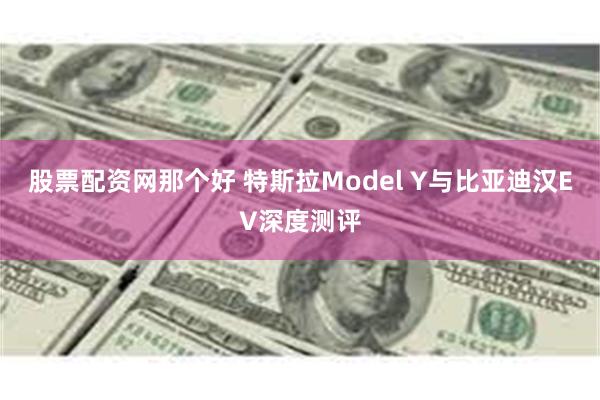 股票配资网那个好 特斯拉Model Y与比亚迪汉EV深度测评