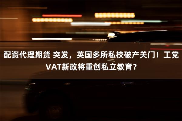 配资代理期货 突发，英国多所私校破产关门！工党VAT新政将重创私立教育？