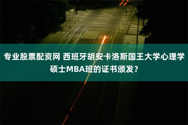 专业股票配资网 西班牙胡安卡洛斯国王大学心理学硕士MBA班的证书颁发？