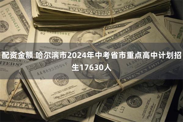 配资金额 哈尔滨市2024年中考省市重点高中计划招生17630人