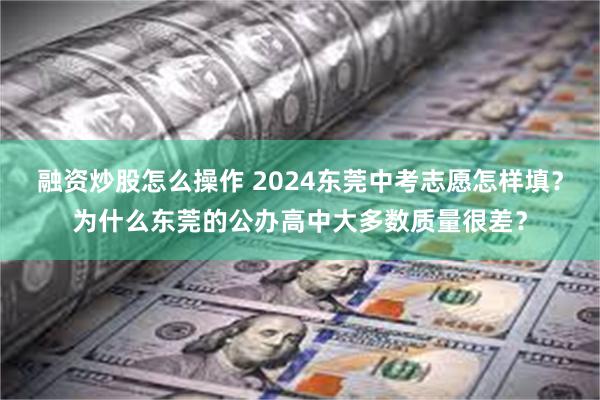 融资炒股怎么操作 2024东莞中考志愿怎样填？为什么东莞的公办高中大多数质量很差？