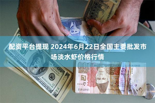 配资平台提现 2024年6月22日全国主要批发市场淡水虾价格行情