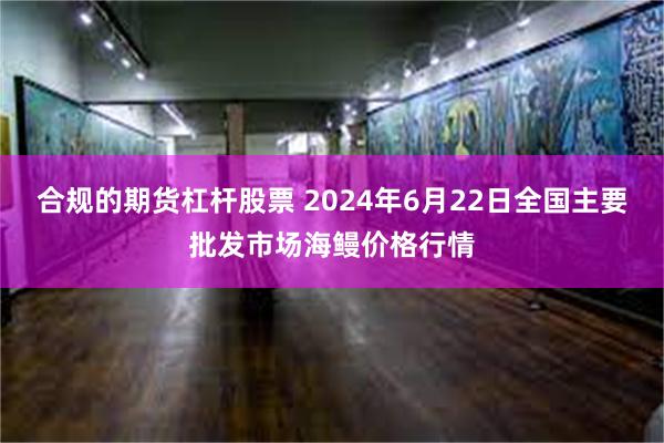 合规的期货杠杆股票 2024年6月22日全国主要批发市场海鳗价格行情