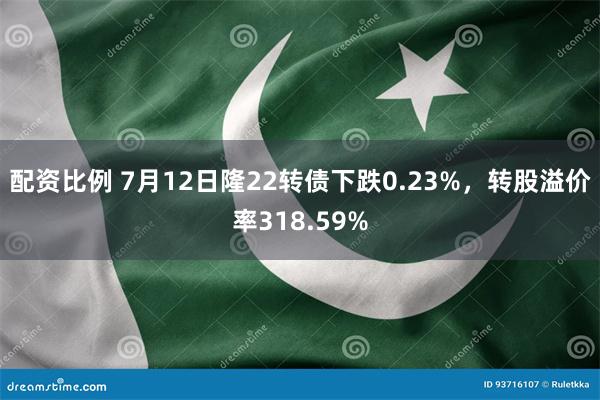 配资比例 7月12日隆22转债下跌0.23%，转股溢价率318.59%