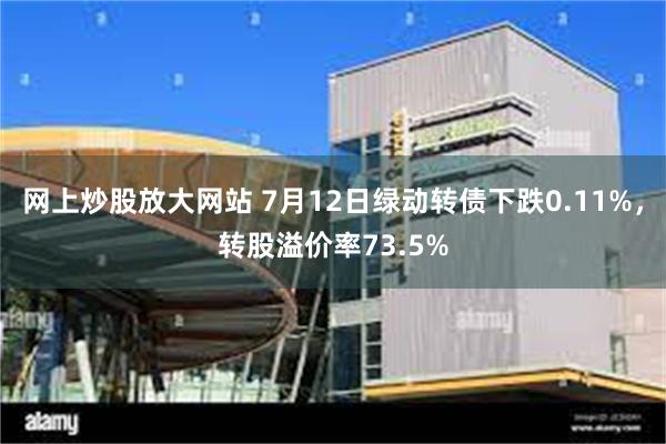 网上炒股放大网站 7月12日绿动转债下跌0.11%，转股溢价率73.5%