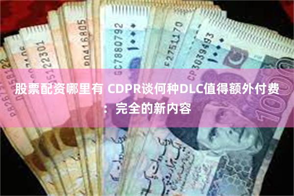 股票配资哪里有 CDPR谈何种DLC值得额外付费：完全的新内容