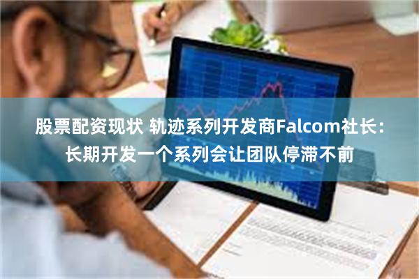 股票配资现状 轨迹系列开发商Falcom社长：长期开发一个系列会让团队停滞不前