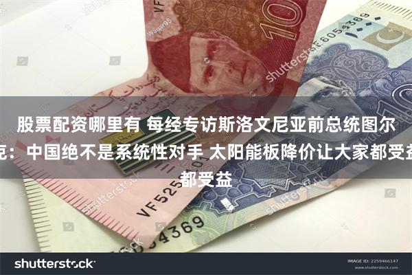 股票配资哪里有 每经专访斯洛文尼亚前总统图尔克：中国绝不是系统性对手 太阳能板降价让大家都受益