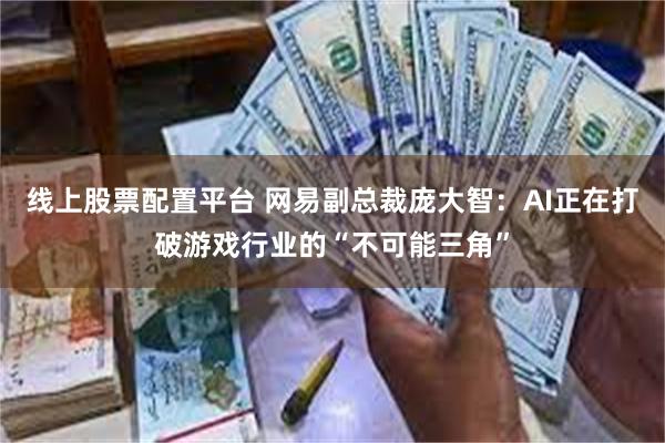 线上股票配置平台 网易副总裁庞大智：AI正在打破游戏行业的“不可能三角”