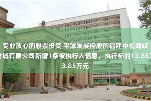 专业放心的股票投资 平潭发展控股的福建中福海峡建材城有限公司新增1条被执行人信息，执行标的13.85万元