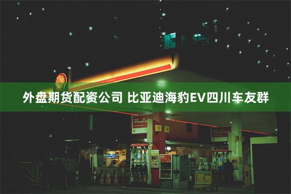 外盘期货配资公司 比亚迪海豹EV四川车友群