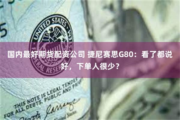 国内最好期货配资公司 捷尼赛思G80：看了都说好，下单人很少？