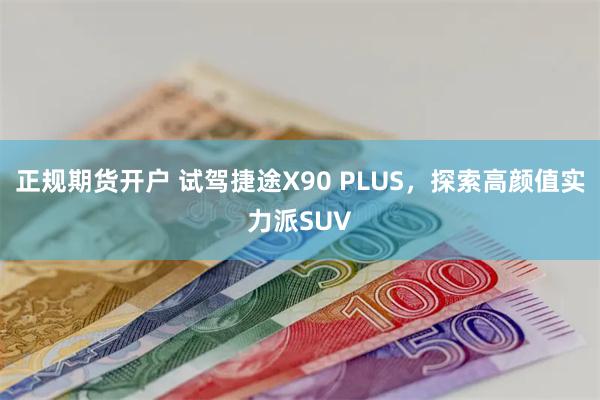 正规期货开户 试驾捷途X90 PLUS，探索高颜值实力派SUV