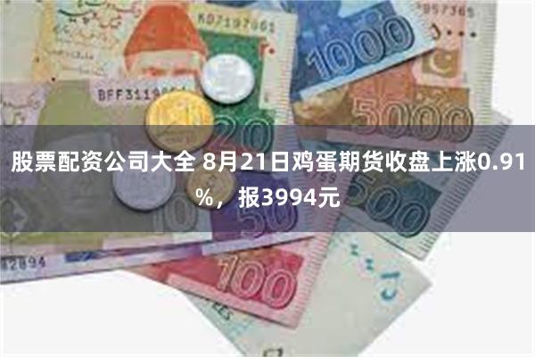 股票配资公司大全 8月21日鸡蛋期货收盘上涨0.91%，报3994元