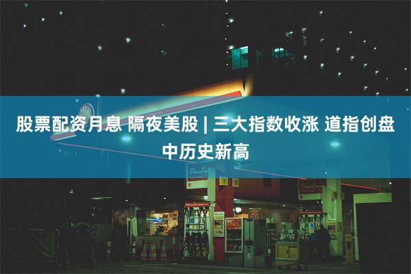 股票配资月息 隔夜美股 | 三大指数收涨 道指创盘中历史新高