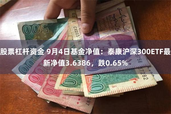 股票杠杆资金 9月4日基金净值：泰康沪深300ETF最新净值3.6386，跌0.65%