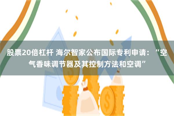 股票20倍杠杆 海尔智家公布国际专利申请：“空气香味调节器及其控制方法和空调”